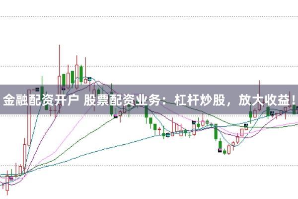 金融配资开户 股票配资业务：杠杆炒股，放大收益！