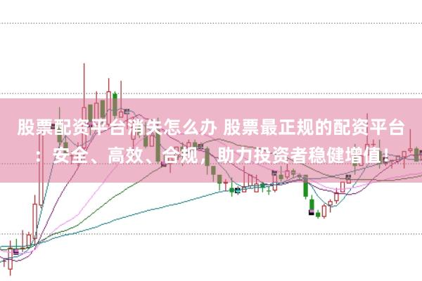 股票配资平台消失怎么办 股票最正规的配资平台：安全、高效、合规，助力投资者稳健增值！