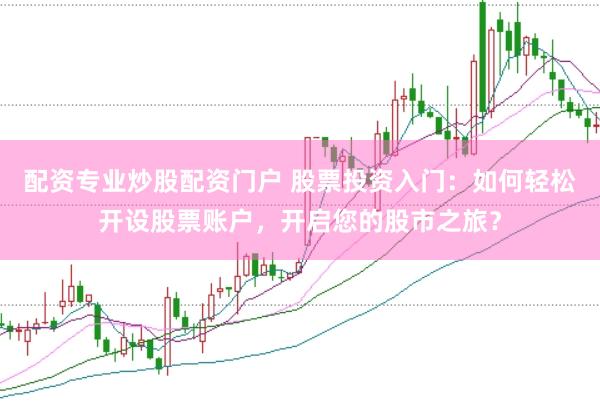 配资专业炒股配资门户 股票投资入门：如何轻松开设股票账户，开启您的股市之旅？
