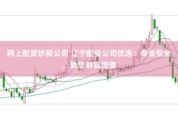 网上配资炒股公司 辽宁配资公司优选：专业安全，助您财富增值