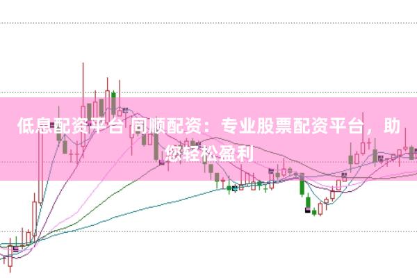 低息配资平台 同顺配资：专业股票配资平台，助您轻松盈利