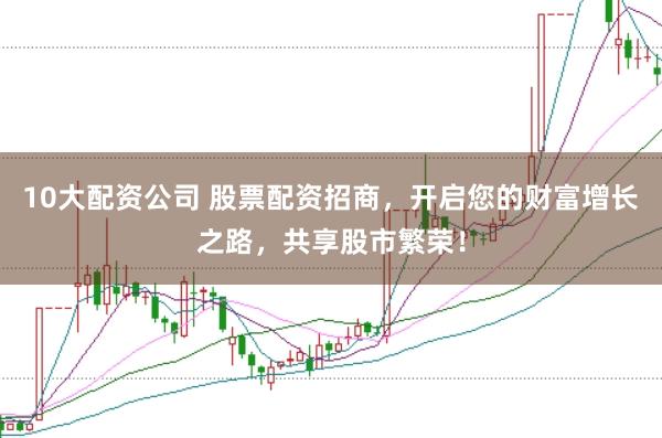 10大配资公司 股票配资招商，开启您的财富增长之路，共享股市繁荣！