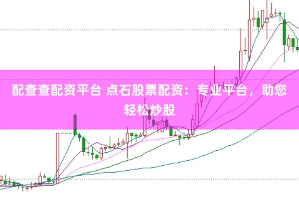 配查查配资平台 点石股票配资：专业平台，助您轻松炒股
