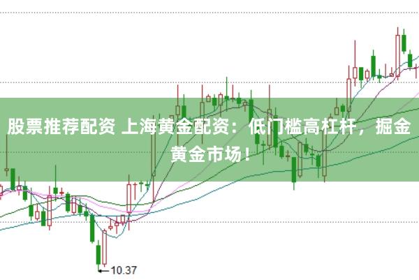 股票推荐配资 上海黄金配资：低门槛高杠杆，掘金黄金市场！
