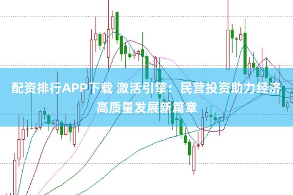 配资排行APP下载 激活引擎：民营投资助力经济高质量发展新篇章