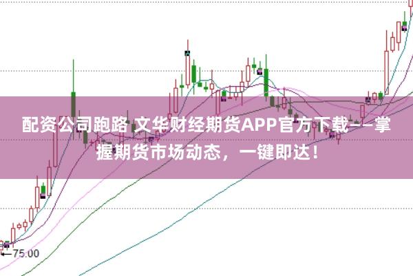配资公司跑路 文华财经期货APP官方下载——掌握期货市场动态，一键即达！