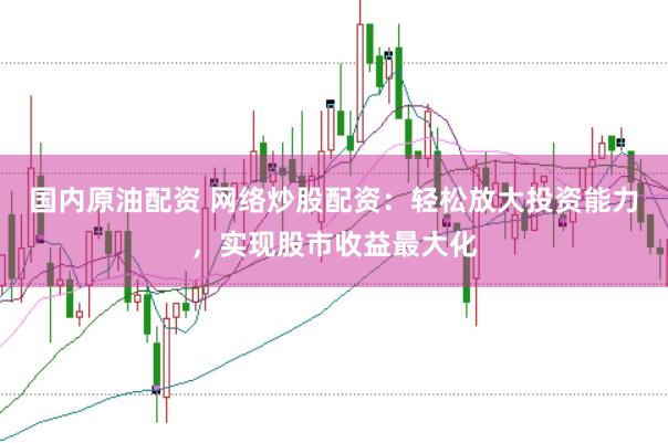 国内原油配资 网络炒股配资：轻松放大投资能力，实现股市收益最大化
