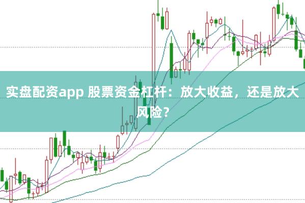 实盘配资app 股票资金杠杆：放大收益，还是放大风险？