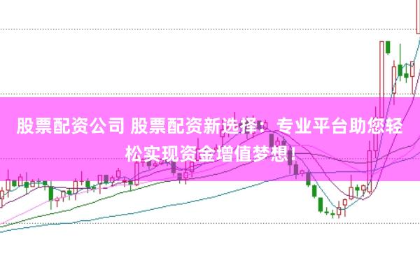 股票配资公司 股票配资新选择：专业平台助您轻松实现资金增值梦想！