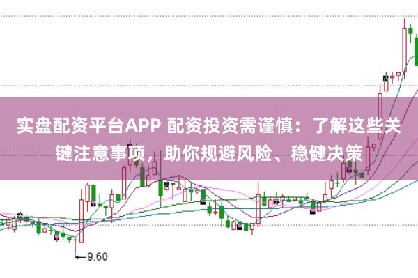 实盘配资平台APP 配资投资需谨慎：了解这些关键注意事项，助你规避风险、稳健决策