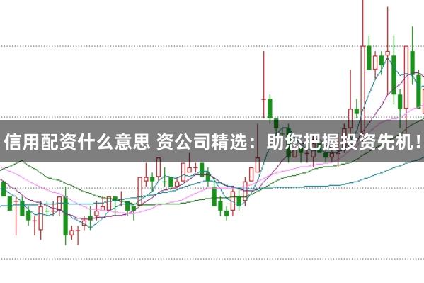 信用配资什么意思 资公司精选：助您把握投资先机！