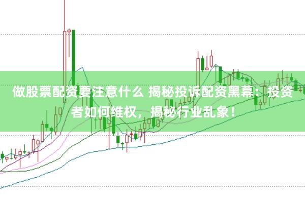 做股票配资要注意什么 揭秘投诉配资黑幕：投资者如何维权，揭秘行业乱象！