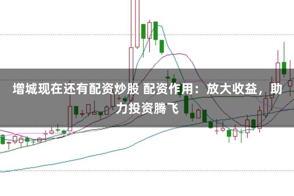 增城现在还有配资炒股 配资作用：放大收益，助力投资腾飞
