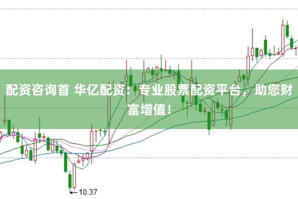 配资咨询首 华亿配资：专业股票配资平台，助您财富增值！