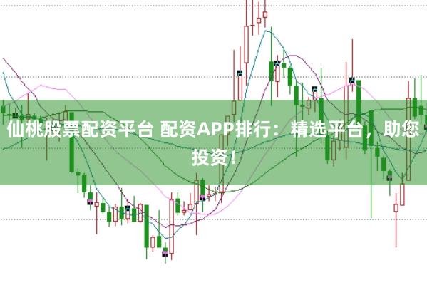 仙桃股票配资平台 配资APP排行：精选平台，助您投资！