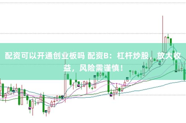 配资可以开通创业板吗 配资B：杠杆炒股，放大收益，风险需谨慎！