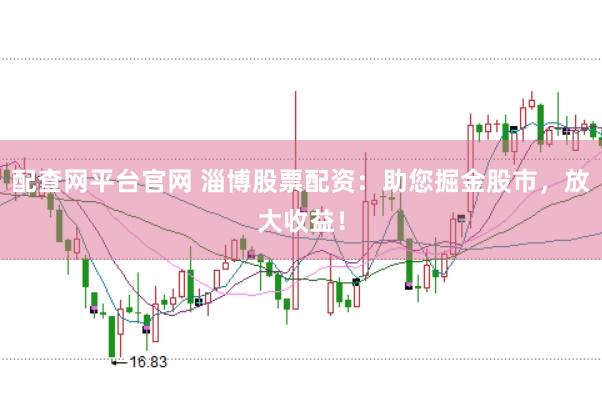 配查网平台官网 淄博股票配资：助您掘金股市，放大收益！