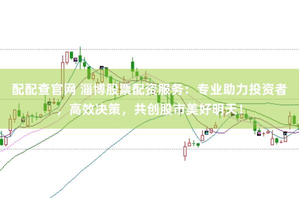 配配查官网 淄博股票配资服务：专业助力投资者，高效决策，共创股市美好明天！