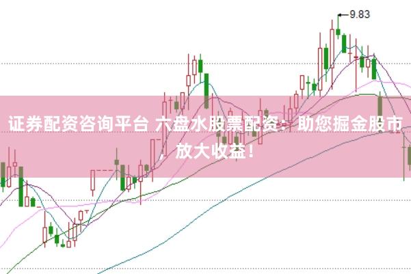 证券配资咨询平台 六盘水股票配资：助您掘金股市，放大收益！