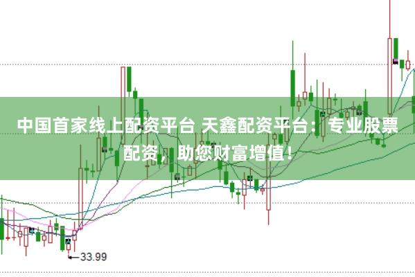 中国首家线上配资平台 天鑫配资平台：专业股票配资，助您财富增值！