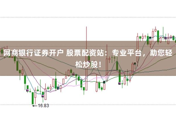 网商银行证券开户 股票配资站：专业平台，助您轻松炒股！