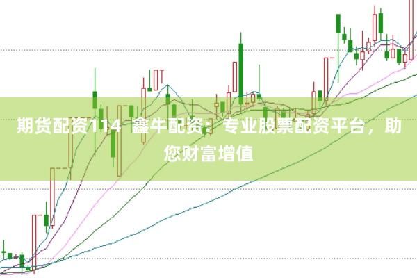 期货配资114  鑫牛配资：专业股票配资平台，助您财富增值