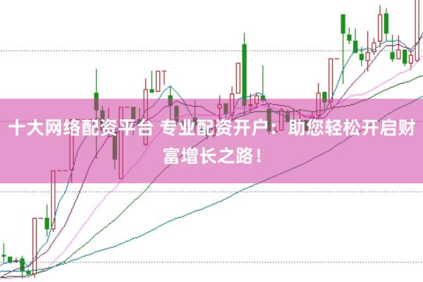 十大网络配资平台 专业配资开户：助您轻松开启财富增长之路！