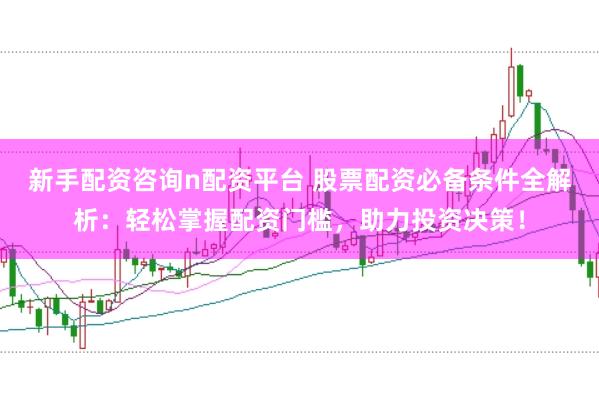 新手配资咨询n配资平台 股票配资必备条件全解析：轻松掌握配资门槛，助力投资决策！