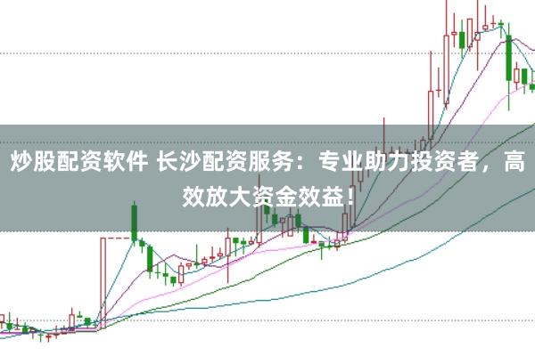 炒股配资软件 长沙配资服务：专业助力投资者，高效放大资金效益！