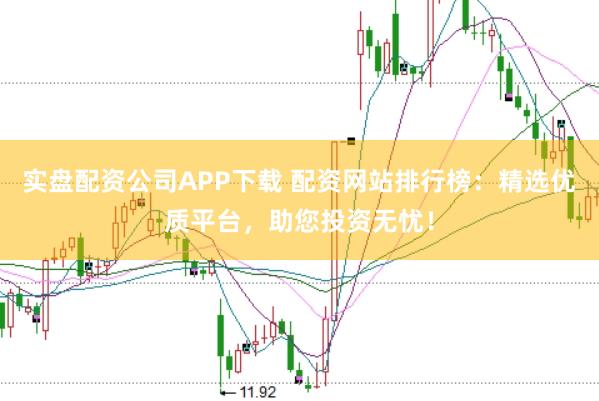 实盘配资公司APP下载 配资网站排行榜：精选优质平台，助您投资无忧！