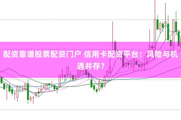 配资靠谱股票配资门户 信用卡配资平台：风险与机遇并存？