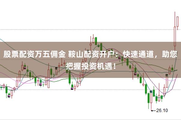 股票配资万五佣金 鞍山配资开户：快速通道，助您把握投资机遇！
