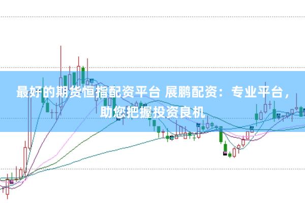 最好的期货恒指配资平台 展鹏配资：专业平台，助您把握投资良机