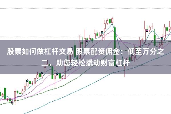 股票如何做杠杆交易 股票配资佣金：低至万分之二，助您轻松撬动财富杠杆