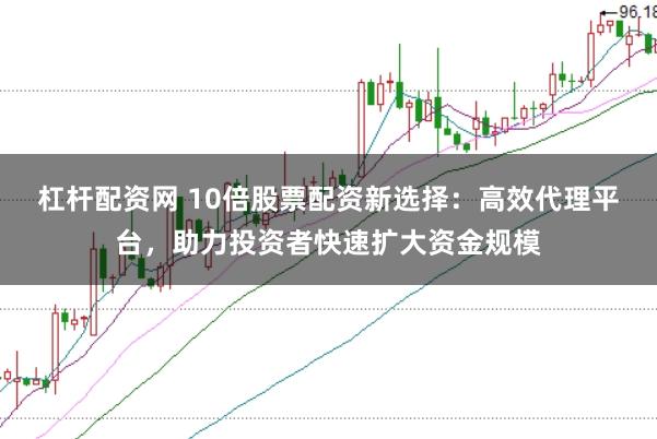 杠杆配资网 10倍股票配资新选择：高效代理平台，助力投资者快速扩大资金规模