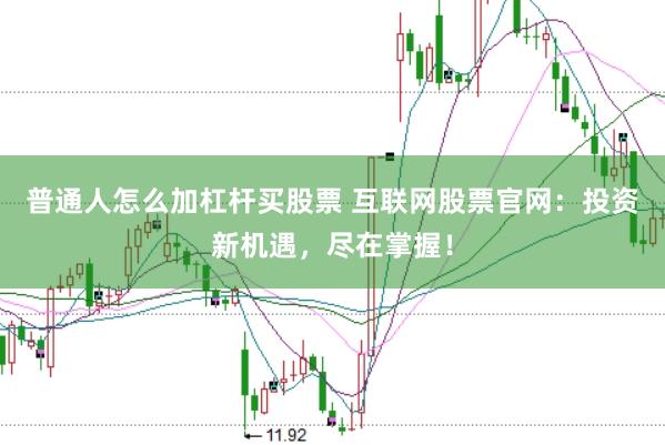 普通人怎么加杠杆买股票 互联网股票官网：投资新机遇，尽在掌握！