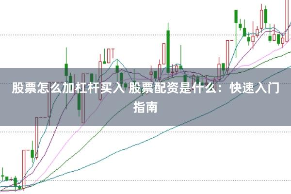 股票怎么加杠杆买入 股票配资是什么：快速入门指南