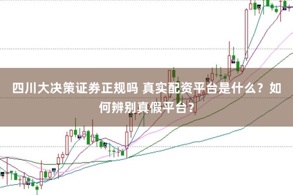 四川大决策证券正规吗 真实配资平台是什么？如何辨别真假平台？
