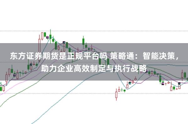 东方证券期货是正规平台吗 策略通：智能决策，助力企业高效制定与执行战略