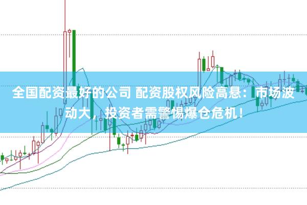 全国配资最好的公司 配资股权风险高悬：市场波动大，投资者需警惕爆仓危机！