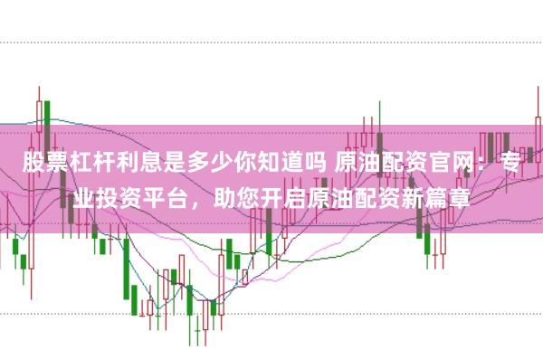 股票杠杆利息是多少你知道吗 原油配资官网：专业投资平台，助您开启原油配资新篇章
