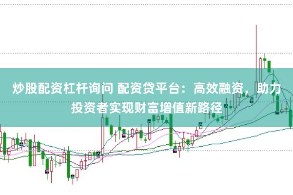 炒股配资杠杆询问 配资贷平台：高效融资，助力投资者实现财富增值新路径