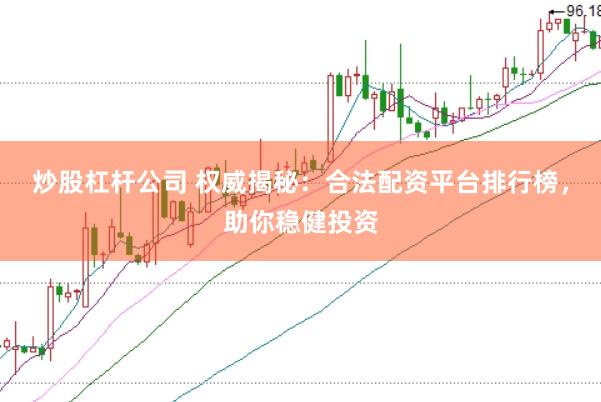 炒股杠杆公司 权威揭秘：合法配资平台排行榜，助你稳健投资