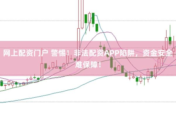 网上配资门户 警惕！非法配资APP陷阱，资金安全难保障！