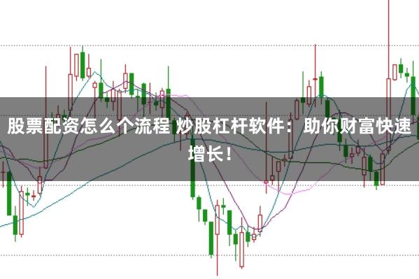 股票配资怎么个流程 炒股杠杆软件：助你财富快速增长！