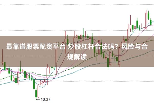 最靠谱股票配资平台 炒股杠杆合法吗？风险与合规解读
