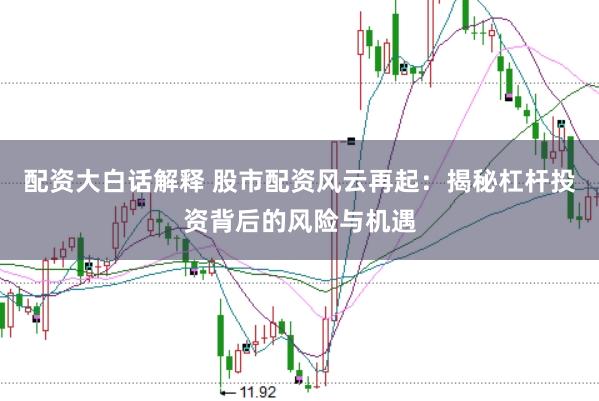 配资大白话解释 股市配资风云再起：揭秘杠杆投资背后的风险与机遇