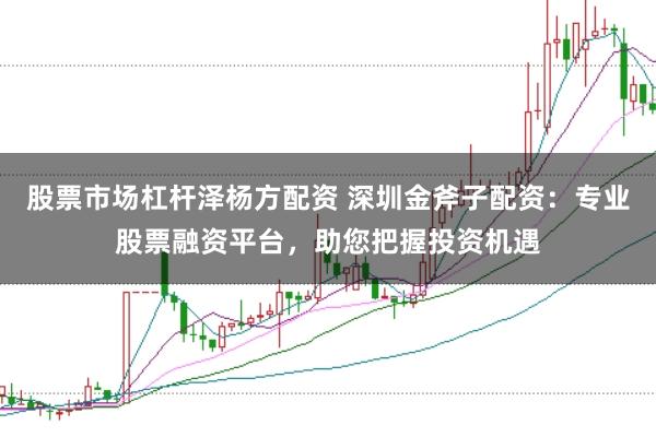 股票市场杠杆泽杨方配资 深圳金斧子配资：专业股票融资平台，助您把握投资机遇