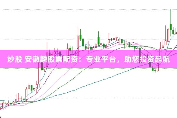 炒股 安徽麟股票配资：专业平台，助您投资起航