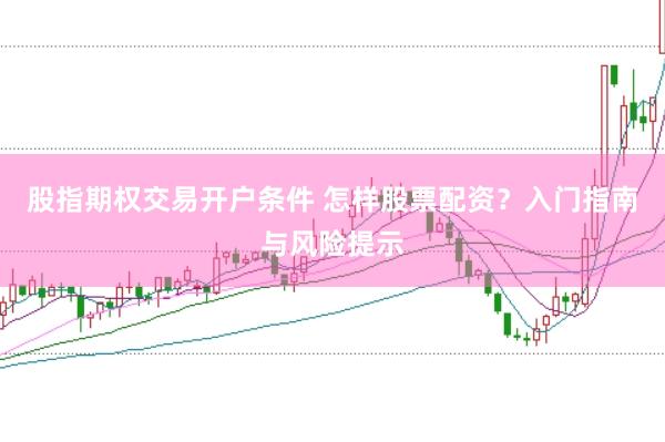 股指期权交易开户条件 怎样股票配资？入门指南与风险提示